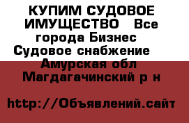 КУПИМ СУДОВОЕ ИМУЩЕСТВО - Все города Бизнес » Судовое снабжение   . Амурская обл.,Магдагачинский р-н